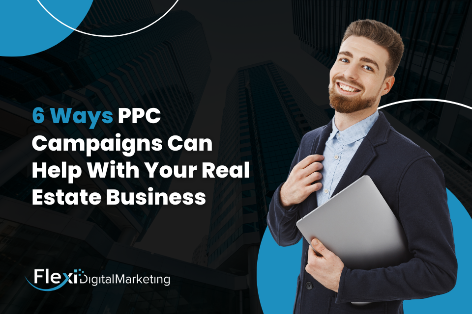 6 Ways PPC Campaigns Can Help With Your Real Estate Business